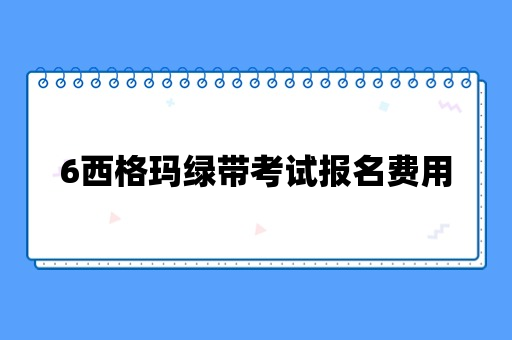 6西格玛绿带考试报名费用