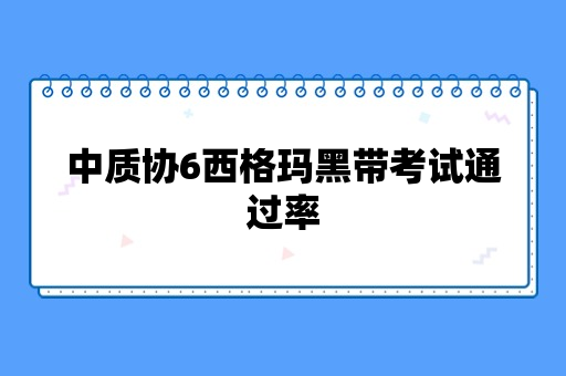 中质协6西格玛黑带考试通过率高吗？容易考吗？