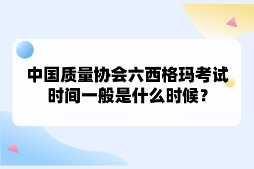 中国质量协会六西格玛考试时间一般是什么时候？