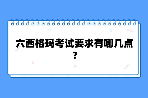 六西格玛考试要求有哪几点？