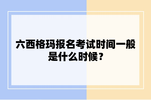 六西格玛报名考试时间一般是什么时候？