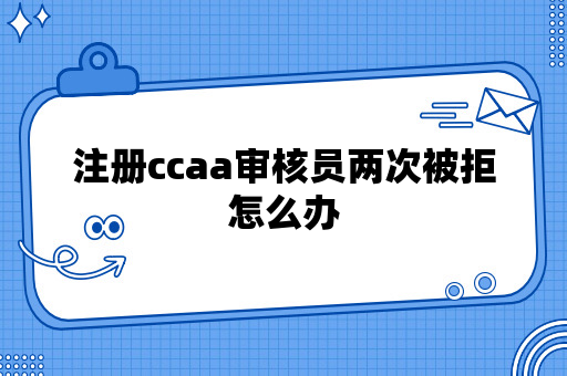 注册ccaa审核员两次被拒怎么办