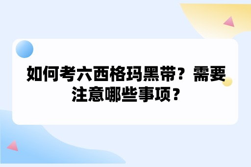 如何考六西格玛黑带？需要注意哪些事项？