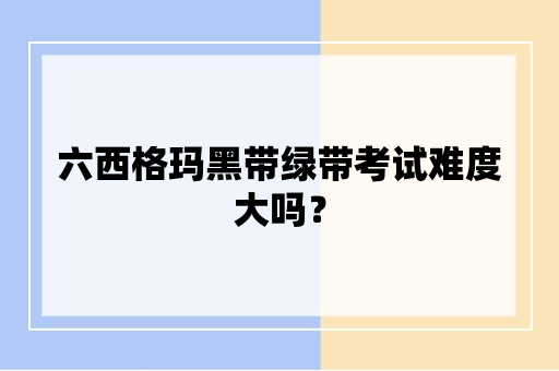 六西格玛黑带绿带考试难度大吗？