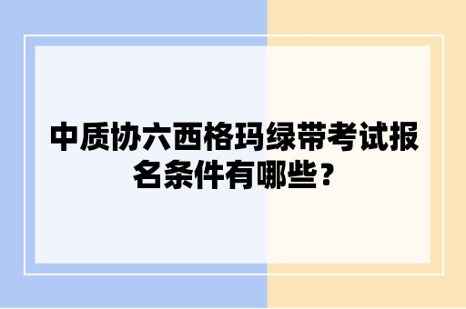 中质协六西格玛绿带考试报名条件有哪些？