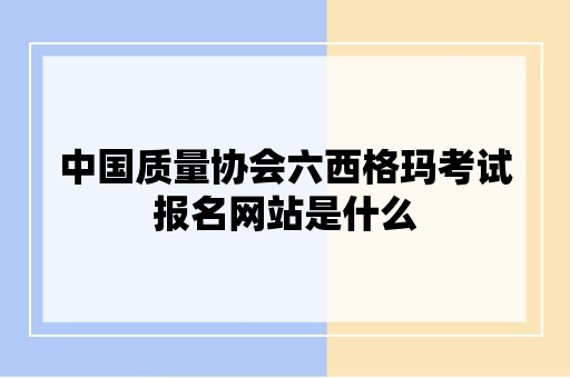 中国质量协会六西格玛考试报名网站是什么