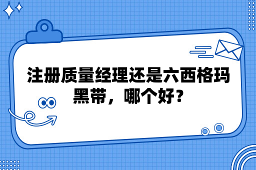 注册质量经理还是六西格玛黑带，哪个好？