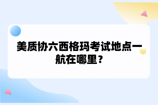 美质协六西格玛考试地点一般在哪里？