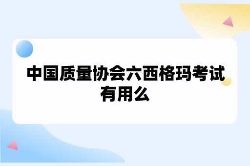 中国质量协会六西格玛考试有用么