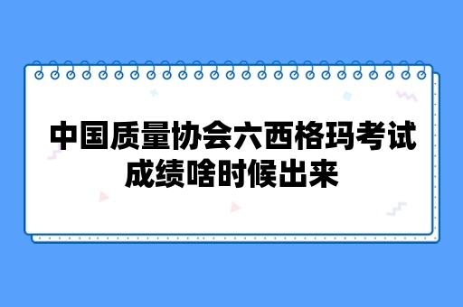 中国质量协会六西格玛考试成绩啥时候出来