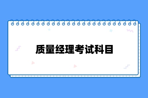 质量经理考试科目主要有哪些？需要掌握哪些知识？