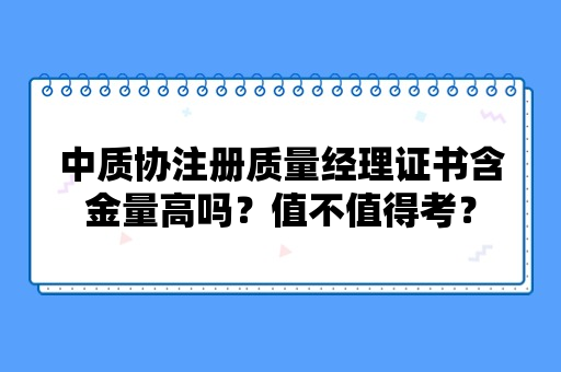 中质协注册质量经理证书含金量高吗？值不值得考？