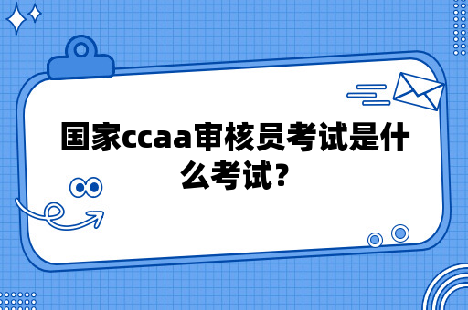 国家ccaa审核员考试是什么考试？