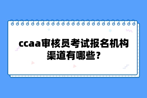 ccaa审核员考试报名机构渠道有哪些？