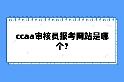 ccaa审核员报考网站是哪个？