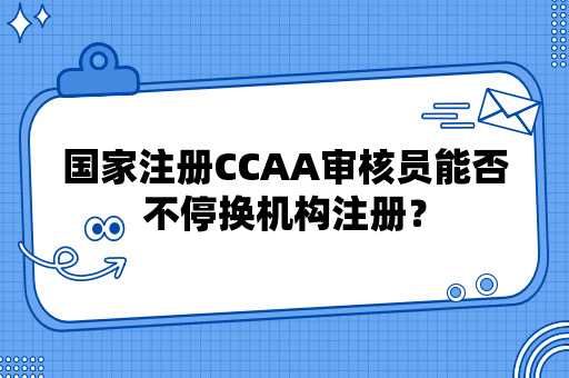 国家注册CCAA审核员能否不停换机构注册？