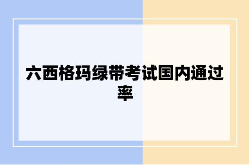 六西格玛绿带考试国内通过率大概在多少？