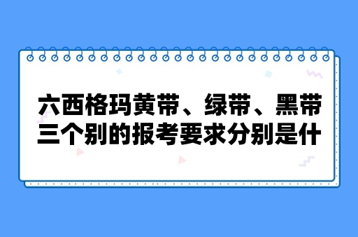 六西格玛黄带、绿带、黑带三个别的报考要求分别是什么？