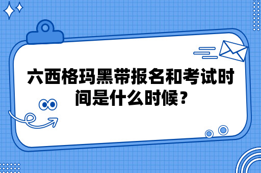 六西格玛黑带报名和考试时间是什么时候？