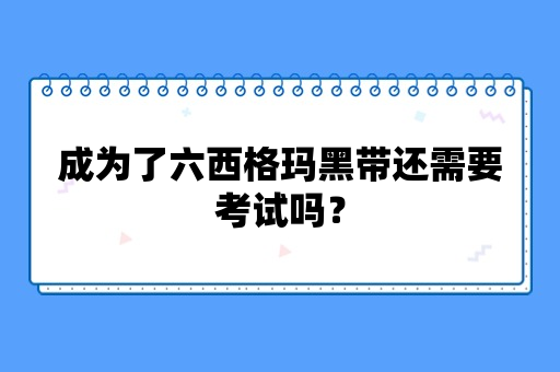 成为了六西格玛黑带还需要考试吗？