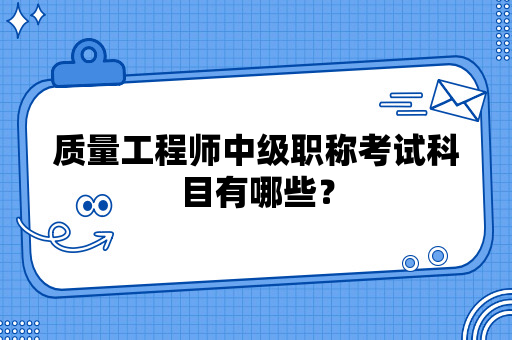 质量工程师中级职称考试科目有哪些？