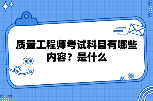 质量工程师考试科目有哪些内容？是什么