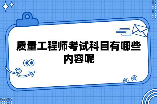 质量工程师考试科目有哪些内容呢