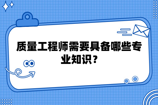 质量工程师需要具备哪些专业知识？