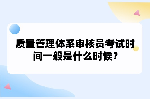 质量管理体系审核员考试时间一般是什么时候？