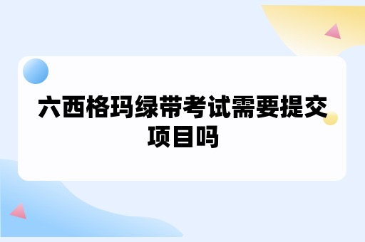 六西格玛绿带考试需要提交项目吗