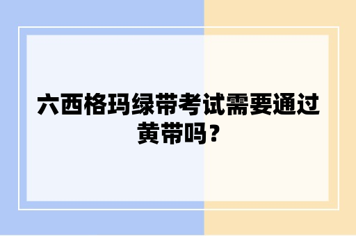 六西格玛绿带考试需要通过黄带吗？