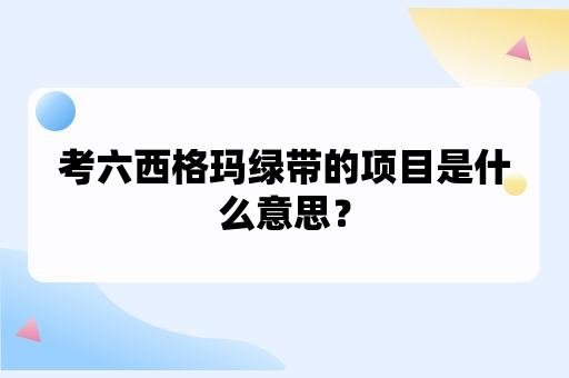 考六西格玛绿带的项目是什么意思？