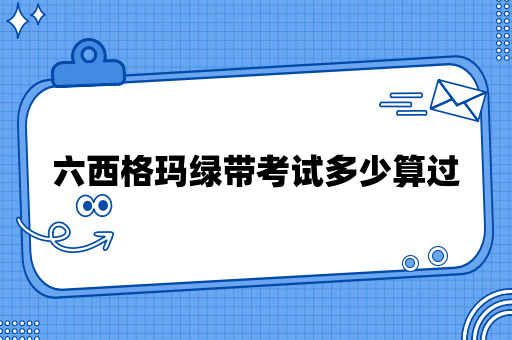 六西格玛绿带考试多少算过