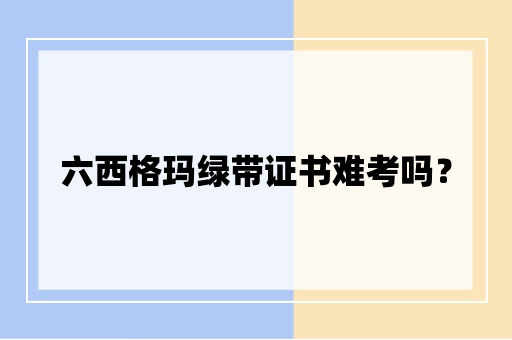 六西格玛绿带证书难考吗？