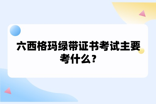 六西格玛绿带证书考试主要考什么？