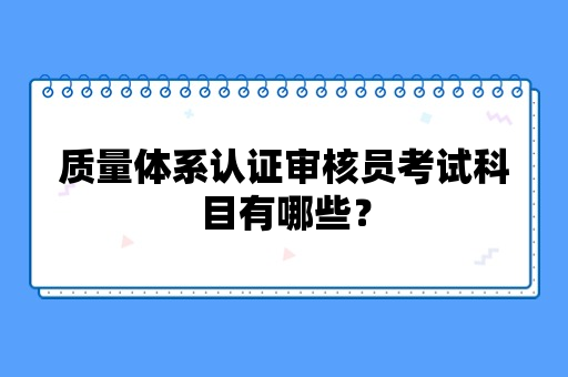 质量体系认证审核员考试科目有哪些？