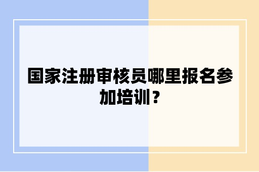 国家注册审核员哪里报名参加培训？