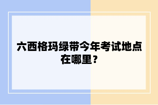 六西格玛绿带今年考试地点在哪里？