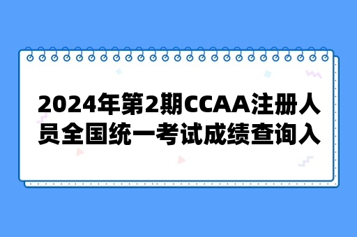 2024年第2期CCAA注册人员全国统一考试成绩查询入口已开通！