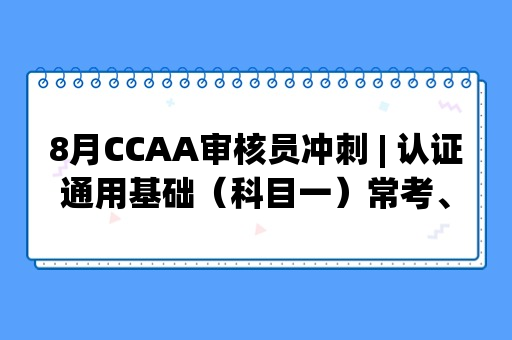 8月CCAA审核员冲刺 | 认证通用基础（科目一）常考、易考主观题汇总