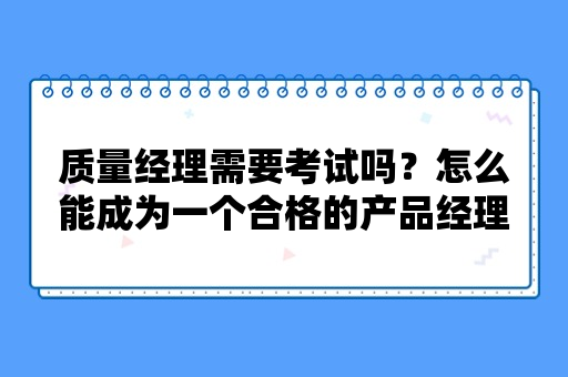 质量经理需要考试吗？怎么能成为一个合格的产品经理