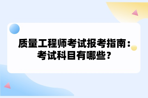 质量工程师考试报考指南：考试科目有哪些？