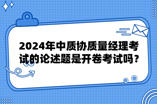 2024年中质协质量经理考试的论述题是开卷考试吗？