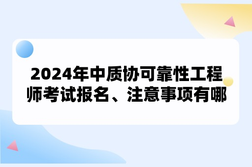 2024年中质协可靠性工程师考试报名、注意事项有哪些？