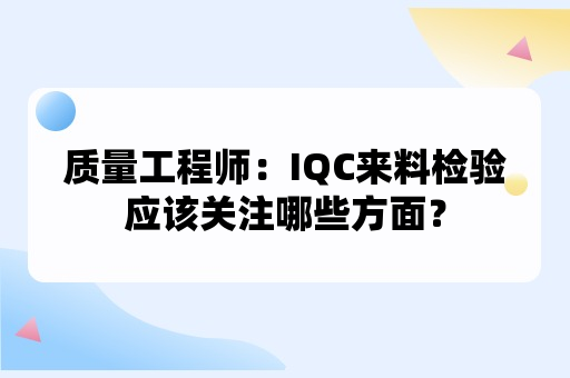 质量工程师：IQC来料检验应该关注哪些方面？