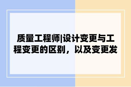 质量工程师|设计变更与工程变更的区别，以及变更发生时要评估哪些风险项目？