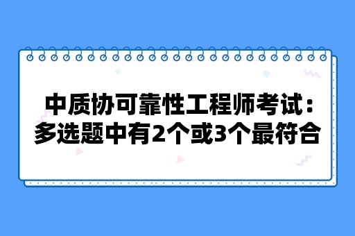 中质协可靠性工程师考试：多选题中有2个或3个最符合题意，应该如何做出选择？