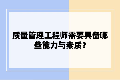 质量管理工程师需要具备哪些能力与素质？