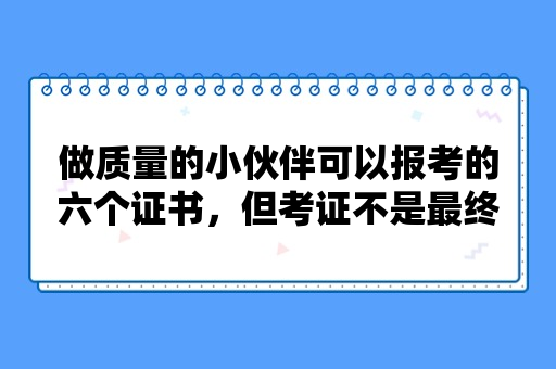 做质量的小伙伴可以报考的六个证书，但考证不是最终目的