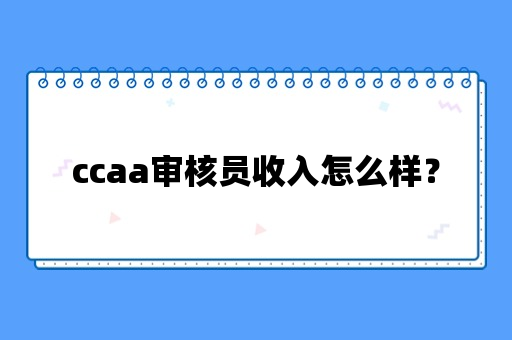 ccaa审核员收入怎么样啊多少钱一年